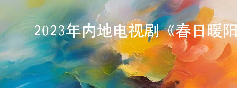 ﻿陈而新的网络影视资源,﻿2023年内地电视剧《春日暖阳》第40集[国语字幕]迅雷下载_电影天堂